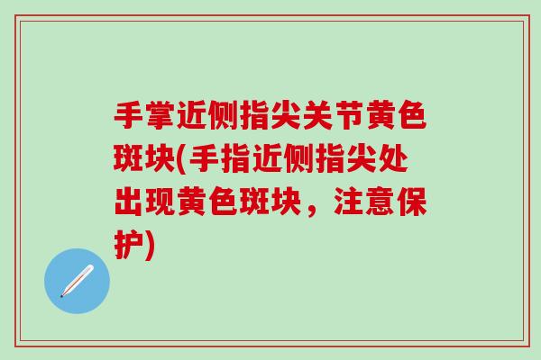 手掌近侧指尖关节黄色斑块(手指近侧指尖处出现黄色斑块，注意保护)