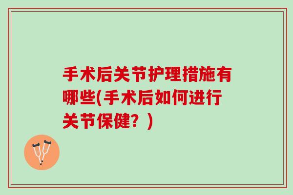 手术后关节护理措施有哪些(手术后如何进行关节保健？)