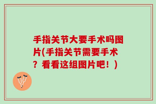 手指关节大要手术吗图片(手指关节需要手术？看看这组图片吧！)