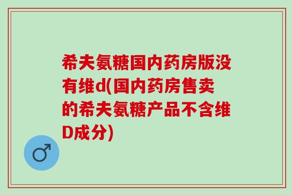 希夫氨糖国内药房版没有维d(国内药房售卖的希夫氨糖产品不含维D成分)