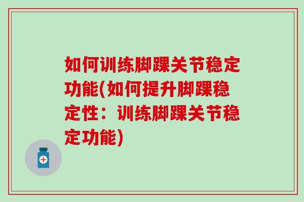 如何训练脚踝关节稳定功能(如何提升脚踝稳定性：训练脚踝关节稳定功能)