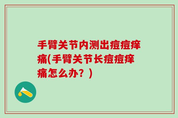 手臂关节内测出痘痘痒痛(手臂关节长痘痘痒痛怎么办？)
