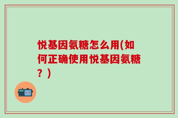 悦基因氨糖怎么用(如何正确使用悦基因氨糖?) 悦基因氨糖怎么用(如何正确使用悦基因氨糖?)