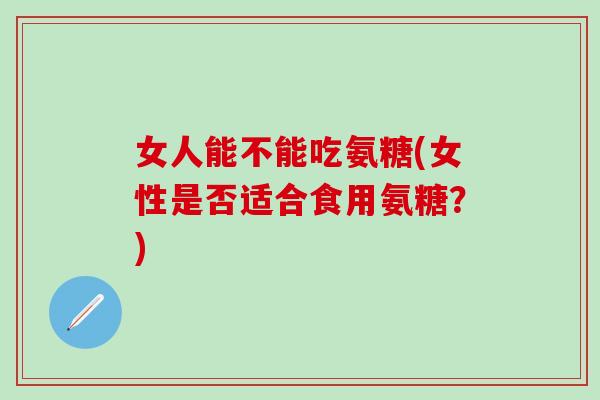 女人能不能吃氨糖(女性是否适合食用氨糖？)