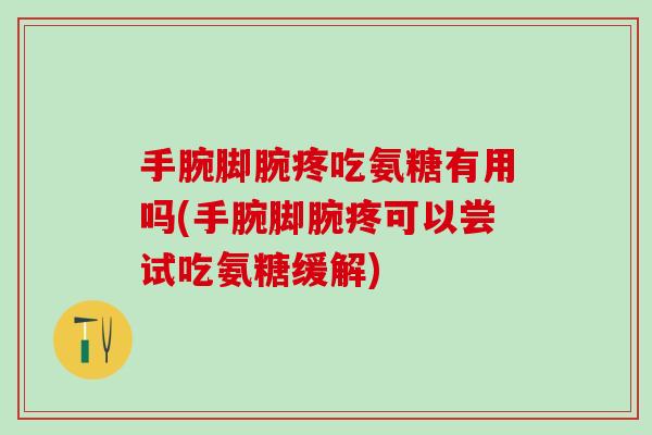 手腕脚腕疼吃氨糖有用吗(手腕脚腕疼可以尝试吃氨糖缓解)