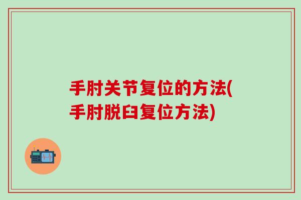 手肘关节复位的方法(手肘脱臼复位方法)