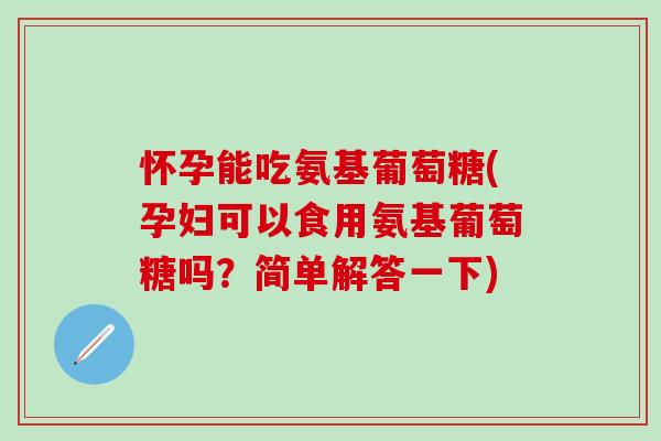怀孕能吃氨基葡萄糖(孕妇可以食用氨基葡萄糖吗？简单解答一下)