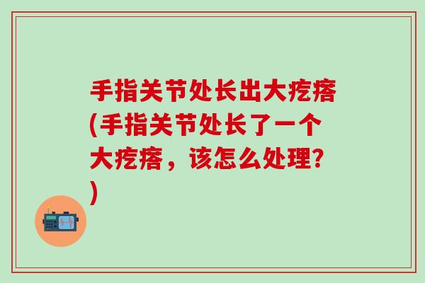 手指关节处长出大疙瘩(手指关节处长了一个大疙瘩，该怎么处理？)