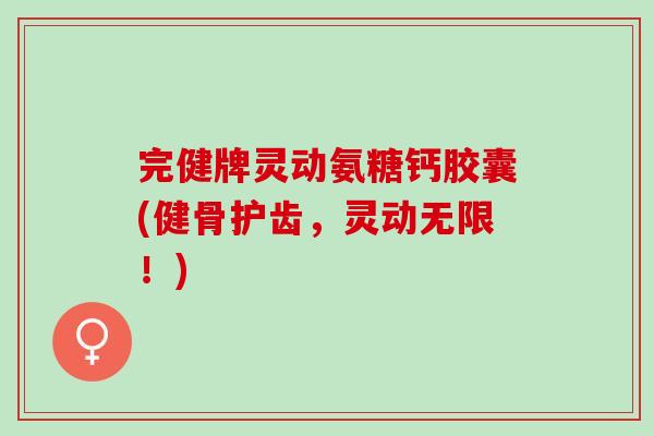 完健牌灵动氨糖钙胶囊(健骨护齿，灵动无限！)