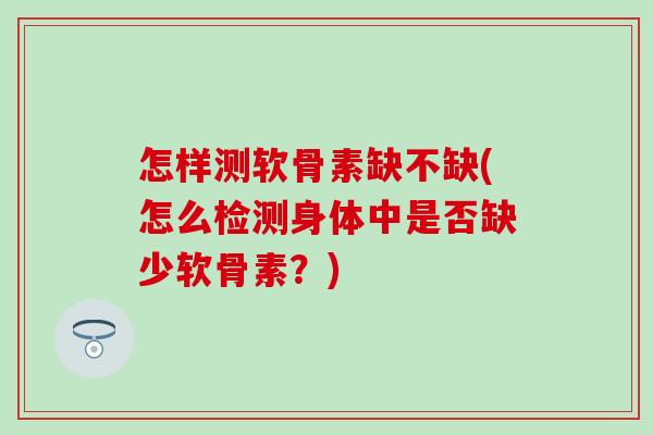 怎样测软骨素缺不缺(怎么检测身体中是否缺少软骨素？)