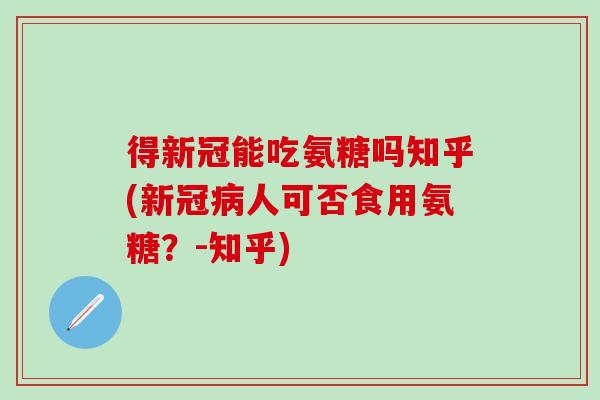 得新冠能吃氨糖吗知乎(新冠病人可否食用氨糖？-知乎)