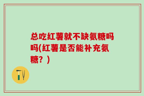 总吃红薯就不缺氨糖吗吗(红薯是否能补充氨糖？)