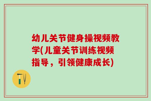 幼儿关节健身操视频教学(儿童关节训练视频指导，引领健康成长)