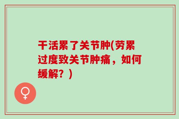 干活累了关节肿(劳累过度致关节肿痛，如何缓解？)