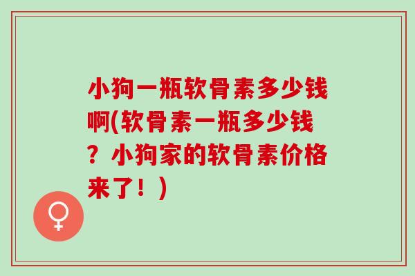 小狗一瓶软骨素多少钱啊(软骨素一瓶多少钱?小狗家的软骨素价格来了!) 小狗一瓶软骨素多少钱啊(软骨素一瓶多少钱?小狗家的软骨素价格来了!)