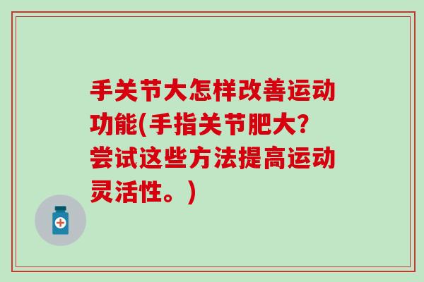 手关节大怎样改善运动功能(手指关节肥大？尝试这些方法提高运动灵活性。)