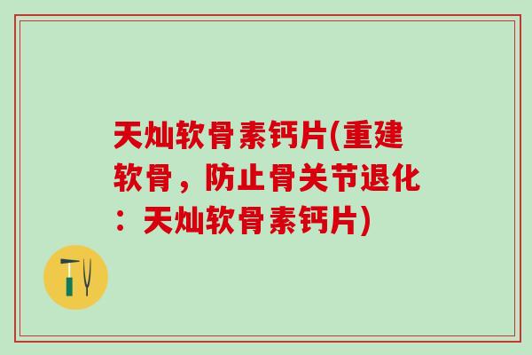 天灿软骨素钙片(重建软骨，防止骨关节退化：天灿软骨素钙片)