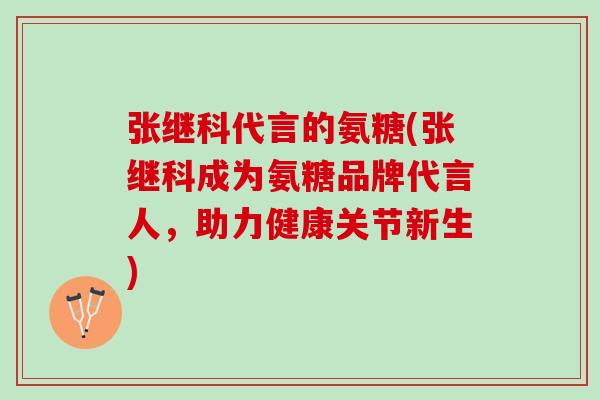 张继科代言的氨糖(张继科成为氨糖品牌代言人,助力健康关节新生) 张继科代言的氨糖(张继科成为氨糖品牌代言人,助力健康关节新生)