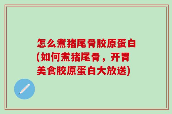 怎么煮猪尾骨胶原蛋白(如何煮猪尾骨,开胃美食胶原蛋白大放送) 怎么煮猪尾骨胶原蛋白(如何煮猪尾骨,开胃美食胶原蛋白大放送)