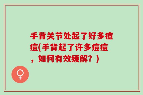 手背关节处起了好多痘痘(手背起了许多痘痘，如何有效缓解？)