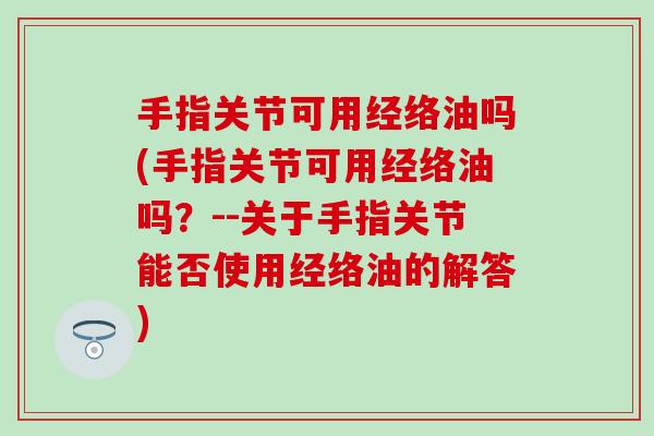 手指关节可用经络油吗(手指关节可用经络油吗？--关于手指关节能否使用经络油的解答)