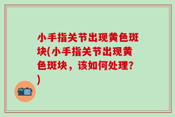 小手指关节出现黄色斑块(小手指关节出现黄色斑块，该如何处理？)