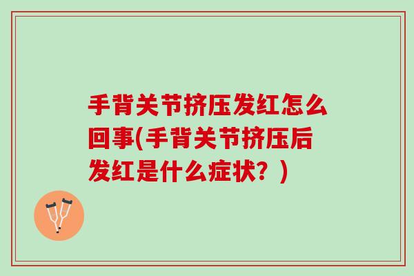手背关节挤压发红怎么回事(手背关节挤压后发红是什么症状？)