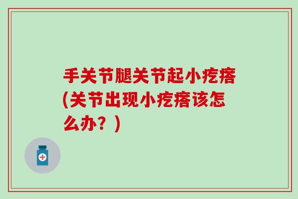 手关节腿关节起小疙瘩(关节出现小疙瘩该怎么办？)