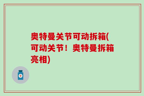奥特曼关节可动拆箱(可动关节！奥特曼拆箱亮相)