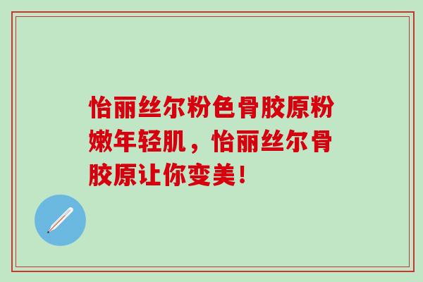 怡丽丝尔粉色骨胶原粉嫩年轻肌，怡丽丝尔骨胶原让你变美！