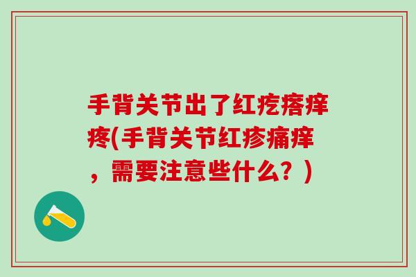 手背关节出了红疙瘩痒疼(手背关节红疹痛痒，需要注意些什么？)