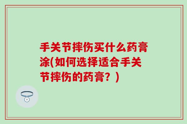 手关节摔伤买什么药膏涂(如何选择适合手关节摔伤的药膏？)