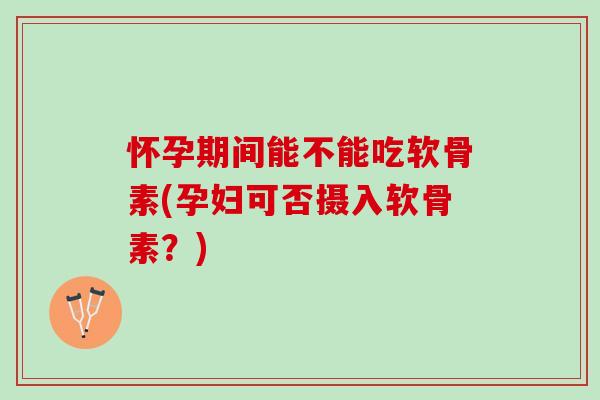 怀孕期间能不能吃软骨素(孕妇可否摄入软骨素？)