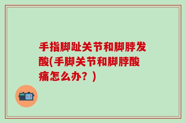 手指脚趾关节和脚脖发酸(手脚关节和脚脖酸痛怎么办？)