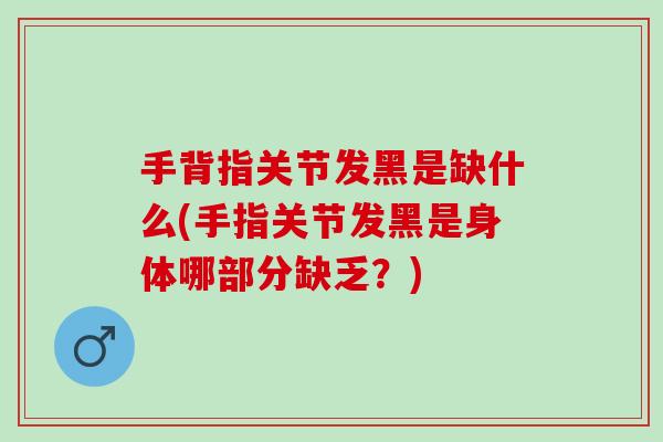 手背指关节发黑是缺什么(手指关节发黑是身体哪部分缺乏？)