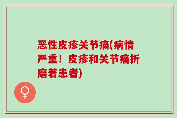 恶性皮疹关节痛(情严重!皮疹和关节痛折磨着患者) 恶性皮疹关节痛(情严重!皮疹和关节痛折磨着患者)