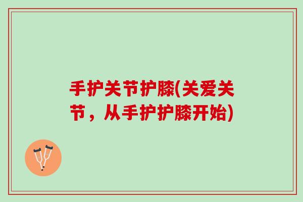 手护关节护膝(关爱关节，从手护护膝开始)