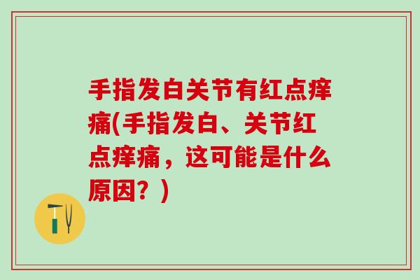 手指发白关节有红点痒痛(手指发白、关节红点痒痛，这可能是什么原因？)
