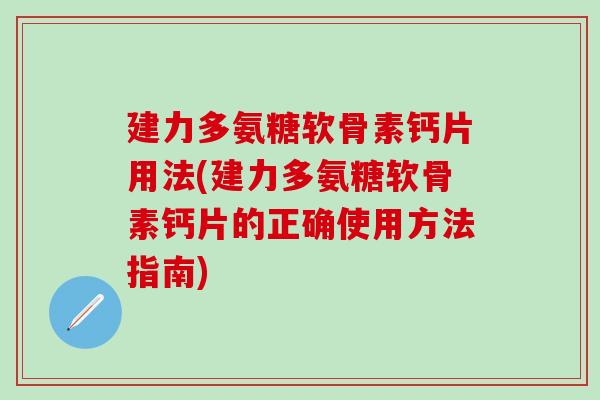 建力多氨糖软骨素钙片用法(建力多氨糖软骨素钙片的正确使用方法指南)