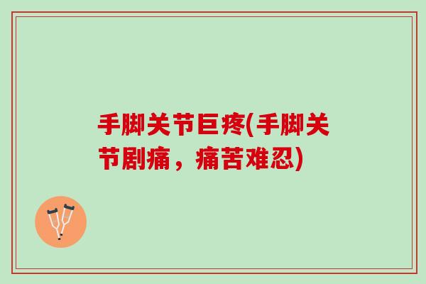 手脚关节巨疼(手脚关节剧痛，痛苦难忍)