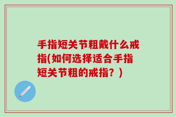 手指短关节粗戴什么戒指(如何选择适合手指短关节粗的戒指？)