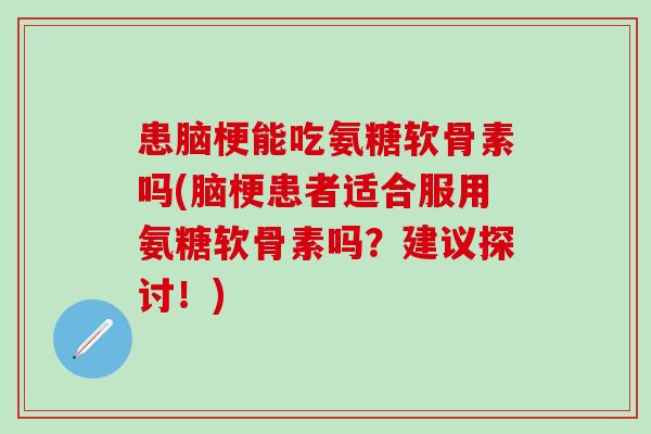 患脑梗能吃氨糖软骨素吗(脑梗患者适合服用氨糖软骨素吗？建议探讨！)