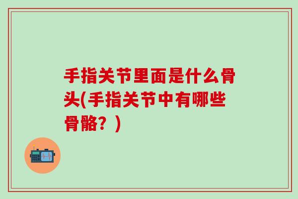 手指关节里面是什么骨头(手指关节中有哪些骨骼？)