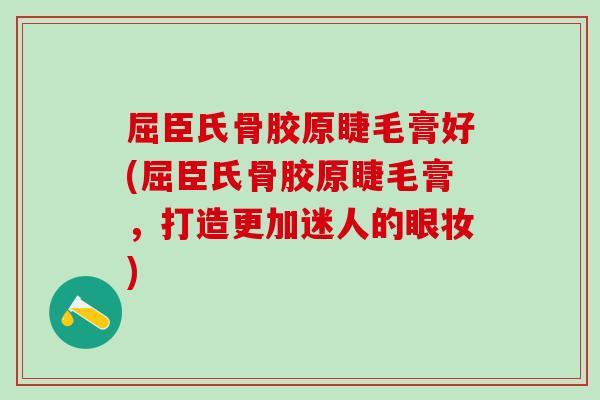 屈臣氏骨胶原睫毛膏好(屈臣氏骨胶原睫毛膏，打造更加迷人的眼妆)