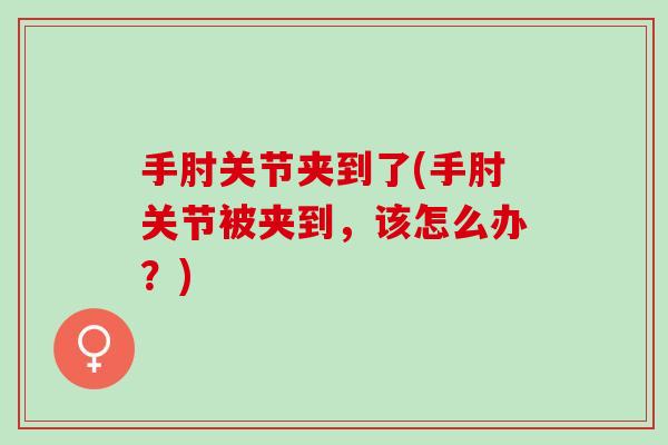 手肘关节夹到了(手肘关节被夹到，该怎么办？)