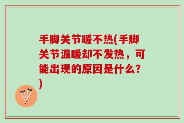 手脚关节暖不热(手脚关节温暖却不发热，可能出现的原因是什么？)