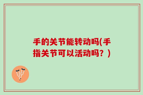 手的关节能转动吗(手指关节可以活动吗？)