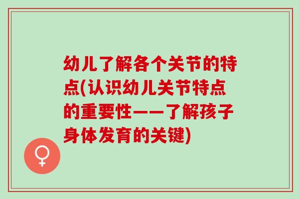 幼儿了解各个关节的特点(认识幼儿关节特点的重要性——了解孩子身体发育的关键)