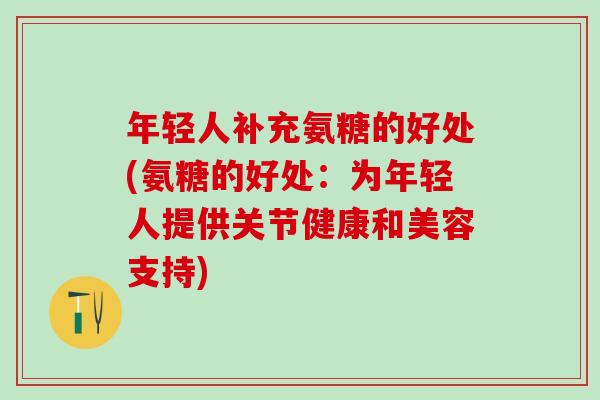 年轻人补充氨糖的好处(氨糖的好处:为年轻人提供关节健康和美容支持) 年轻人补充氨糖的好处(氨糖的好处:为年轻人提供关节健康和美容支持)