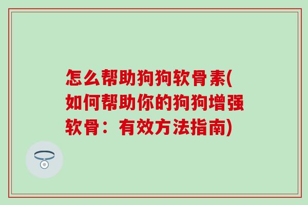 怎么帮助狗狗软骨素(如何帮助你的狗狗增强软骨：有效方法指南)